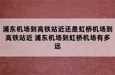 浦东机场到高铁站近还是虹桥机场到高铁站近 浦东机场到虹桥机场有多远